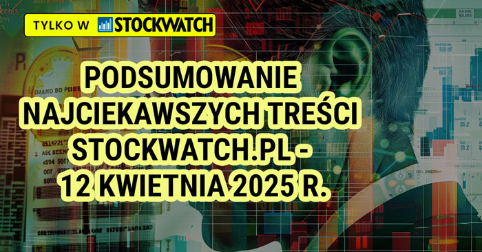 Podsumowanie najciekawszych treści StockWatch.pl - 12 kwietnia 2025 r.