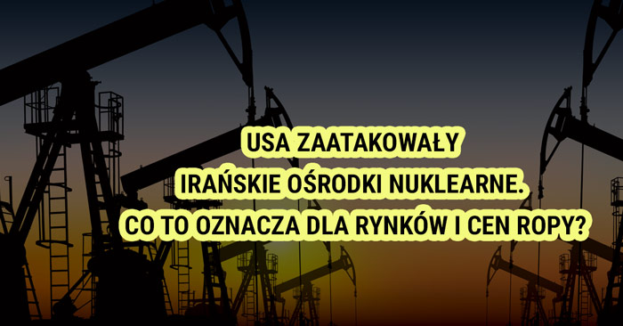 USA zaatakowały irańskie ośrodki nuklearne. Co to oznacza dla rynków i cen ropy?